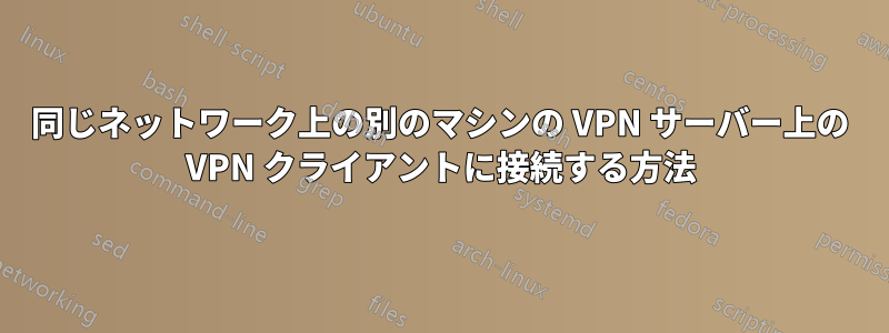 同じネットワーク上の別のマシンの VPN サーバー上の VPN クライアントに接続する方法