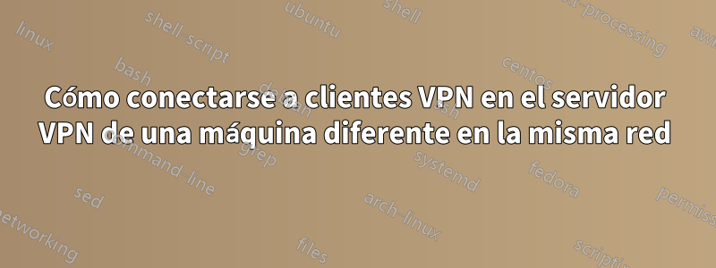 Cómo conectarse a clientes VPN en el servidor VPN de una máquina diferente en la misma red