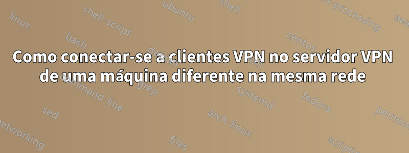 Como conectar-se a clientes VPN no servidor VPN de uma máquina diferente na mesma rede