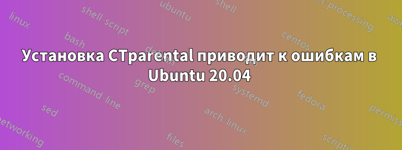 Установка CTparental приводит к ошибкам в Ubuntu 20.04