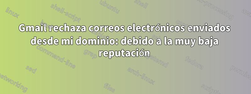 Gmail rechaza correos electrónicos enviados desde mi dominio: debido a la muy baja reputación