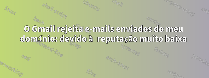 O Gmail rejeita e-mails enviados do meu domínio: devido à reputação muito baixa