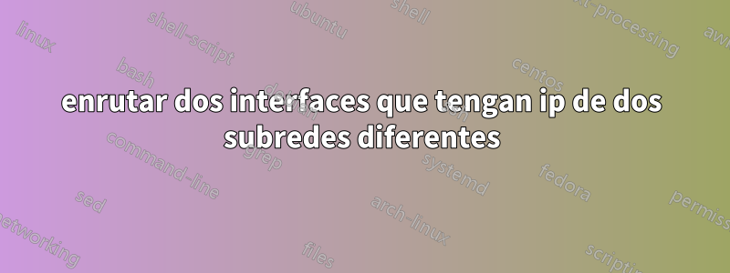 enrutar dos interfaces que tengan ip de dos subredes diferentes