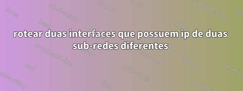 rotear duas interfaces que possuem ip de duas sub-redes diferentes