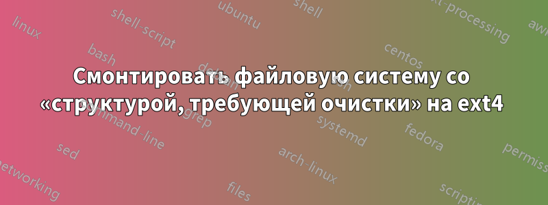 Смонтировать файловую систему со «структурой, требующей очистки» на ext4
