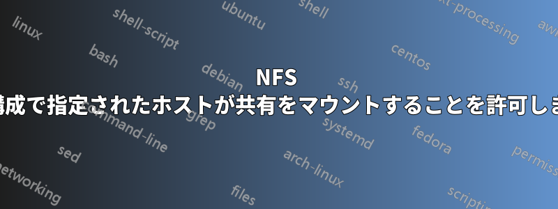 NFS は、構成で指定されたホストが共有をマウントすることを許可しません