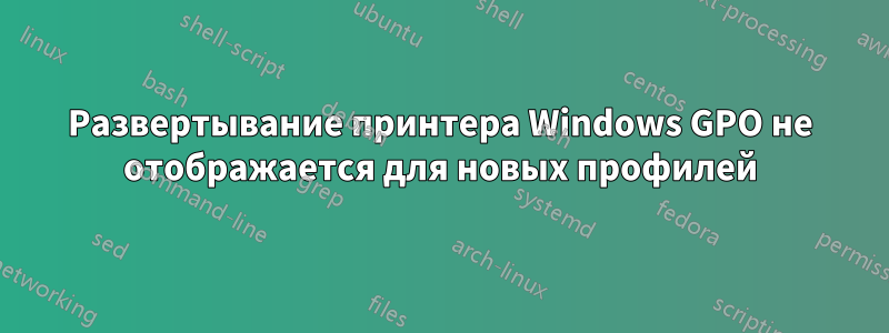 Развертывание принтера Windows GPO не отображается для новых профилей