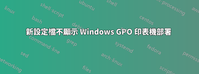新設定檔不顯示 Windows GPO 印表機部署