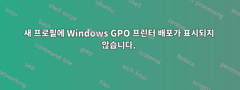 새 프로필에 Windows GPO 프린터 배포가 표시되지 않습니다.