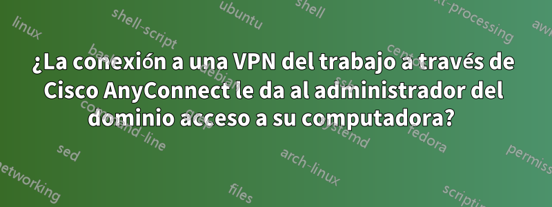 ¿La conexión a una VPN del trabajo a través de Cisco AnyConnect le da al administrador del dominio acceso a su computadora? 