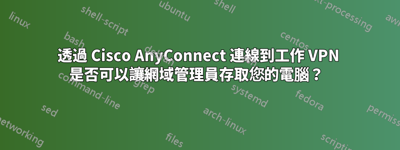 透過 Cisco AnyConnect 連線到工作 VPN 是否可以讓網域管理員存取您的電腦？ 