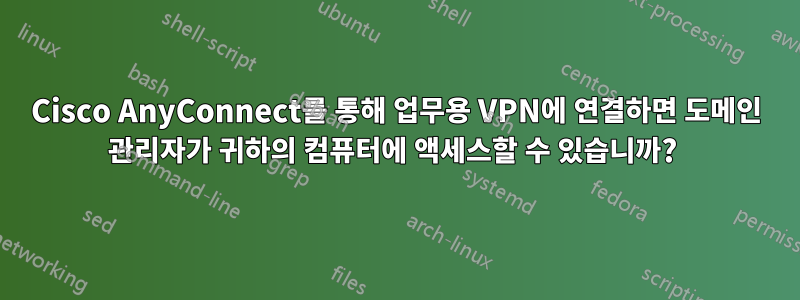 Cisco AnyConnect를 통해 업무용 VPN에 연결하면 도메인 관리자가 귀하의 컴퓨터에 액세스할 수 있습니까? 