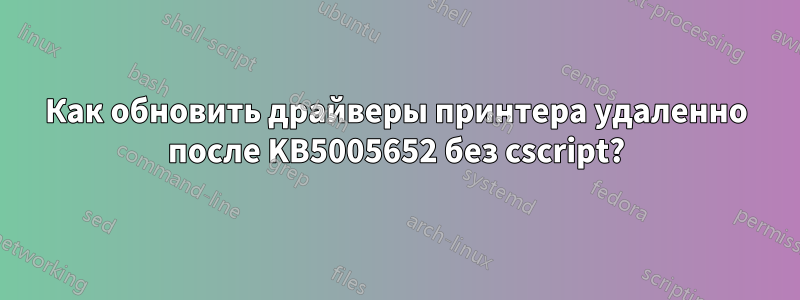 Как обновить драйверы принтера удаленно после KB5005652 без cscript?