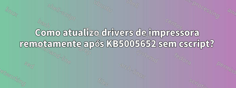 Como atualizo drivers de impressora remotamente após KB5005652 sem cscript?