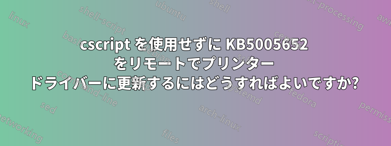 cscript を使用せずに KB5005652 をリモートでプリンター ドライバーに更新するにはどうすればよいですか?