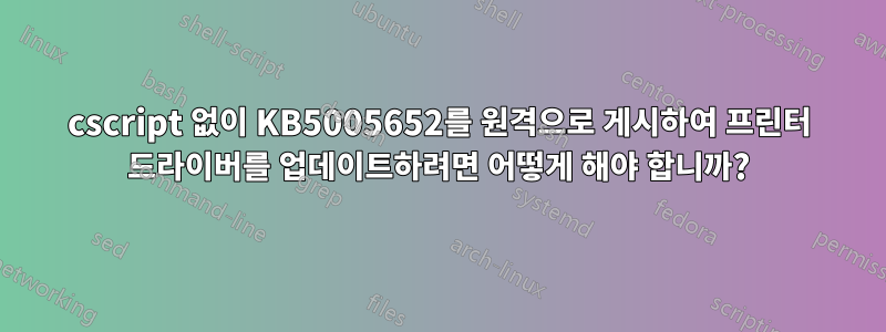 cscript 없이 KB5005652를 원격으로 게시하여 프린터 드라이버를 업데이트하려면 어떻게 해야 합니까?