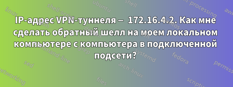 IP-адрес VPN-туннеля — 172.16.4.2. Как мне сделать обратный шелл на моем локальном компьютере с компьютера в подключенной подсети?