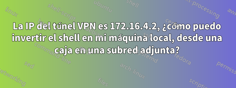La IP del túnel VPN es 172.16.4.2, ¿cómo puedo invertir el shell en mi máquina local, desde una caja en una subred adjunta?