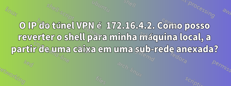 O IP do túnel VPN é 172.16.4.2. Como posso reverter o shell para minha máquina local, a partir de uma caixa em uma sub-rede anexada?