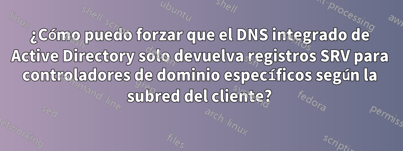 ¿Cómo puedo forzar que el DNS integrado de Active Directory solo devuelva registros SRV para controladores de dominio específicos según la subred del cliente?