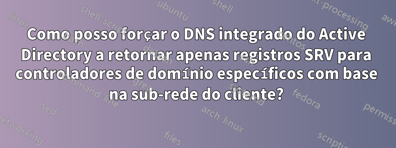 Como posso forçar o DNS integrado do Active Directory a retornar apenas registros SRV para controladores de domínio específicos com base na sub-rede do cliente?