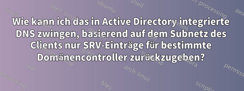 Wie kann ich das in Active Directory integrierte DNS zwingen, basierend auf dem Subnetz des Clients nur SRV-Einträge für bestimmte Domänencontroller zurückzugeben?