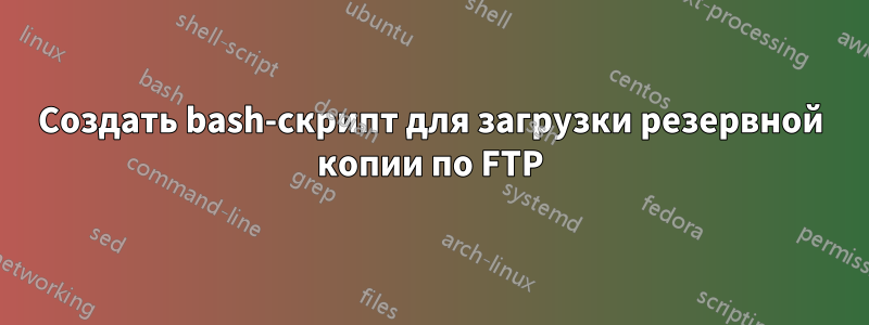 Создать bash-скрипт для загрузки резервной копии по FTP
