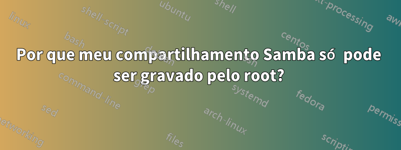Por que meu compartilhamento Samba só pode ser gravado pelo root?