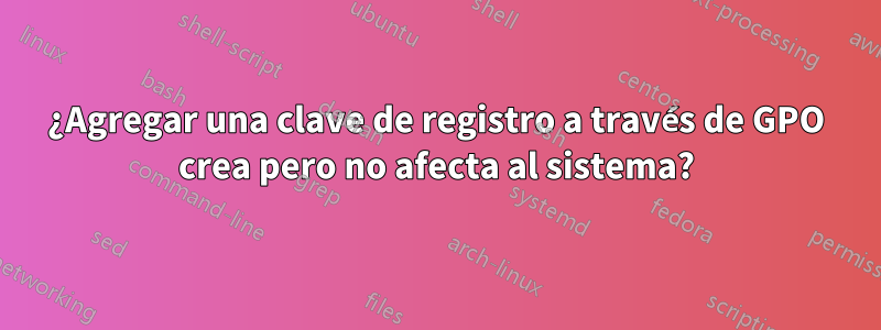 ¿Agregar una clave de registro a través de GPO crea pero no afecta al sistema?