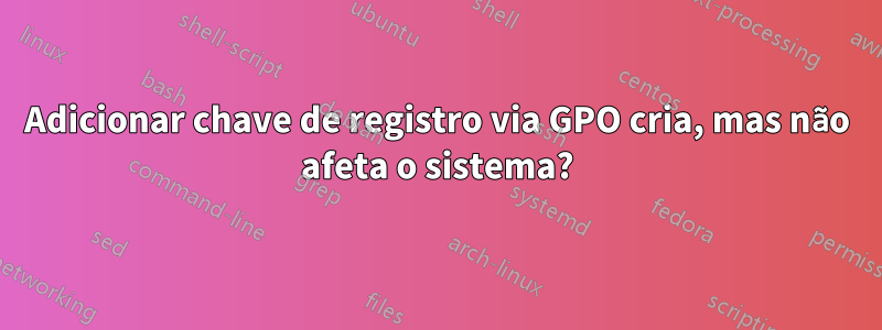 Adicionar chave de registro via GPO cria, mas não afeta o sistema?