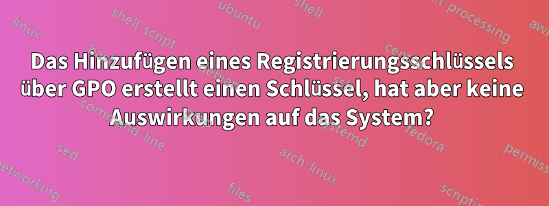 Das Hinzufügen eines Registrierungsschlüssels über GPO erstellt einen Schlüssel, hat aber keine Auswirkungen auf das System?