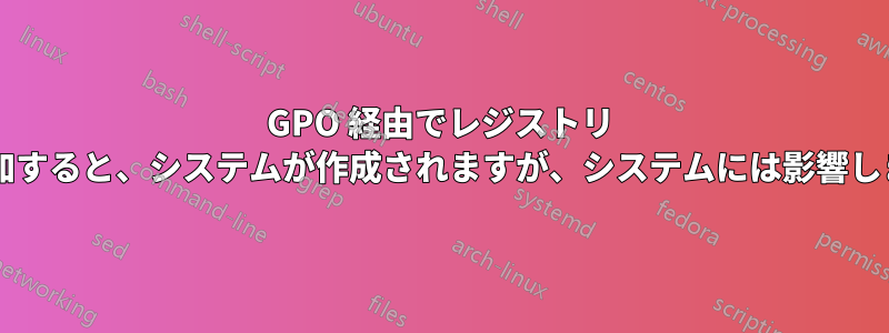 GPO 経由でレジストリ キーを追加すると、システムが作成されますが、システムには影響しませんか?