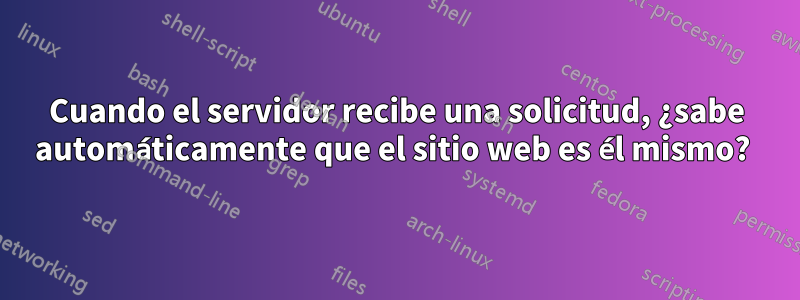 Cuando el servidor recibe una solicitud, ¿sabe automáticamente que el sitio web es él mismo? 