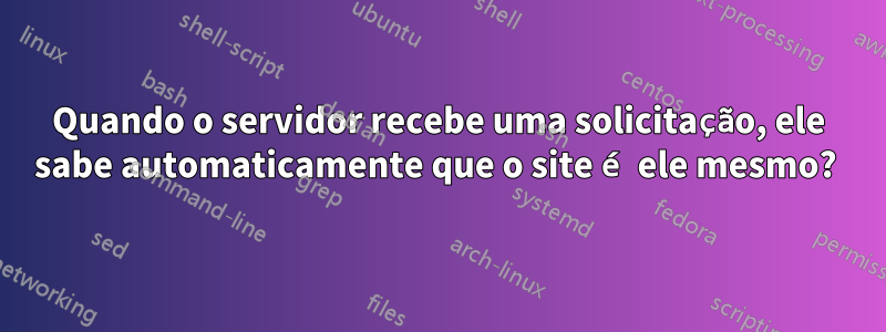 Quando o servidor recebe uma solicitação, ele sabe automaticamente que o site é ele mesmo? 