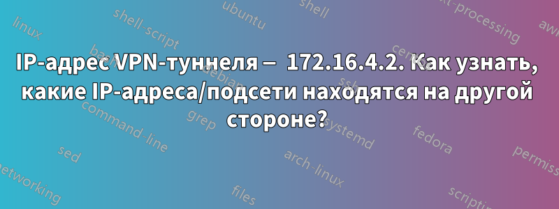 IP-адрес VPN-туннеля — 172.16.4.2. Как узнать, какие IP-адреса/подсети находятся на другой стороне?