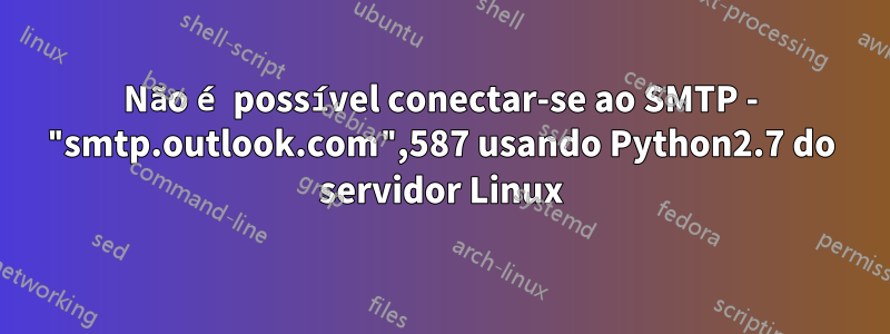 Não é possível conectar-se ao SMTP - "smtp.outlook.com",587 usando Python2.7 do servidor Linux