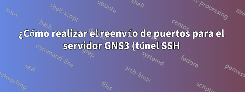 ¿Cómo realizar el reenvío de puertos para el servidor GNS3 (túnel SSH)?