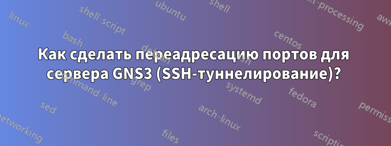 Как сделать переадресацию портов для сервера GNS3 (SSH-туннелирование)?