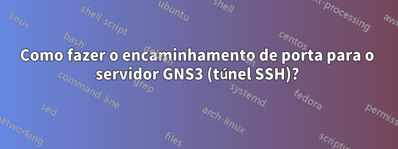 Como fazer o encaminhamento de porta para o servidor GNS3 (túnel SSH)?
