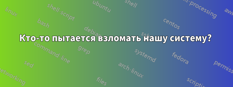 Кто-то пытается взломать нашу систему?