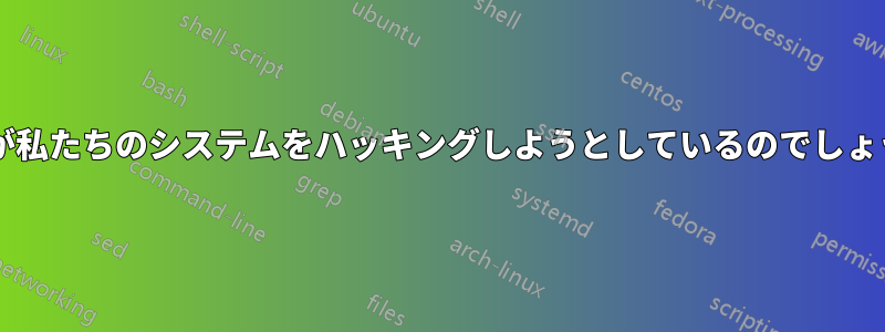 誰かが私たちのシステムをハッキングしようとしているのでしょうか?