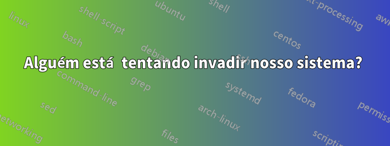 Alguém está tentando invadir nosso sistema?