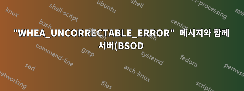 "WHEA_UNCORRECTABLE_ERROR" 메시지와 함께 서버(BSOD)가 예기치 않게 종료되었습니다.
