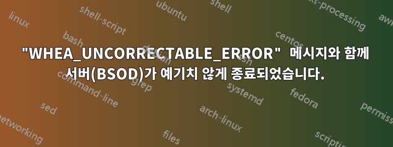 "WHEA_UNCORRECTABLE_ERROR" 메시지와 함께 서버(BSOD)가 예기치 않게 종료되었습니다.
