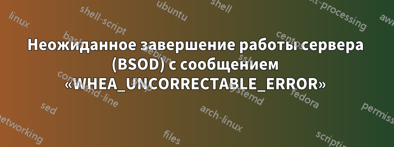 Неожиданное завершение работы сервера (BSOD) с сообщением «WHEA_UNCORRECTABLE_ERROR»