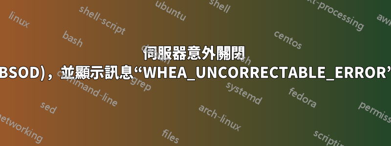 伺服器意外關閉 (BSOD)，並顯示訊息“WHEA_UNCORRECTABLE_ERROR”