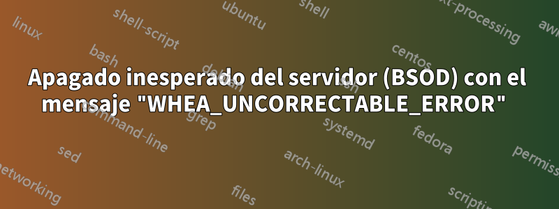 Apagado inesperado del servidor (BSOD) con el mensaje "WHEA_UNCORRECTABLE_ERROR"