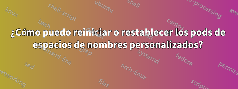 ¿Cómo puedo reiniciar o restablecer los pods de espacios de nombres personalizados?