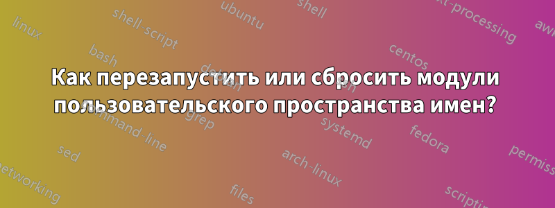 Как перезапустить или сбросить модули пользовательского пространства имен?
