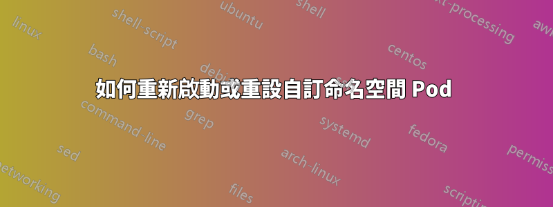 如何重新啟動或重設自訂命名空間 Pod